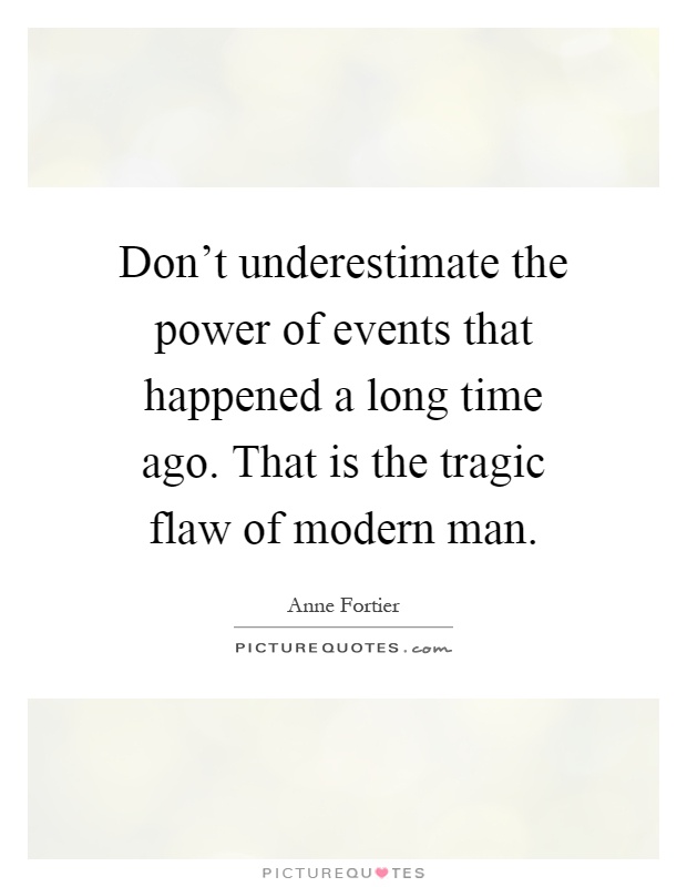 Don't underestimate the power of events that happened a long time ago. That is the tragic flaw of modern man Picture Quote #1