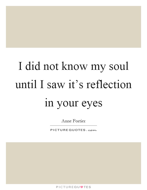 I did not know my soul until I saw it's reflection in your eyes Picture Quote #1
