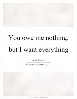You owe me nothing, but I want everything Picture Quote #1