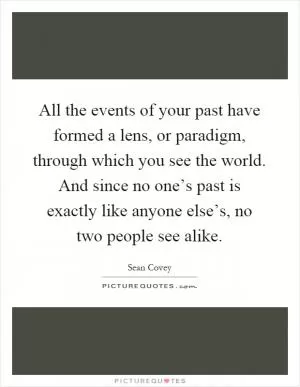 All the events of your past have formed a lens, or paradigm, through which you see the world. And since no one’s past is exactly like anyone else’s, no two people see alike Picture Quote #1