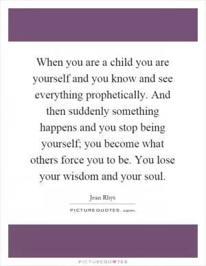 When you are a child you are yourself and you know and see everything prophetically. And then suddenly something happens and you stop being yourself; you become what others force you to be. You lose your wisdom and your soul Picture Quote #1