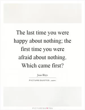 The last time you were happy about nothing; the first time you were afraid about nothing. Which came first? Picture Quote #1
