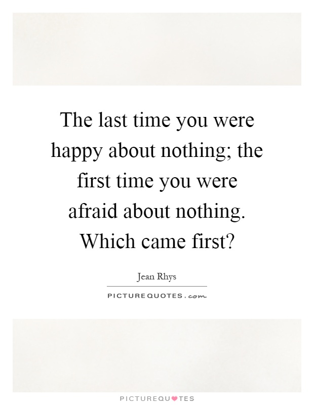 The last time you were happy about nothing; the first time you were afraid about nothing. Which came first? Picture Quote #1
