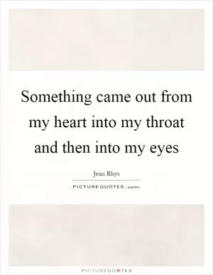 Something came out from my heart into my throat and then into my eyes Picture Quote #1