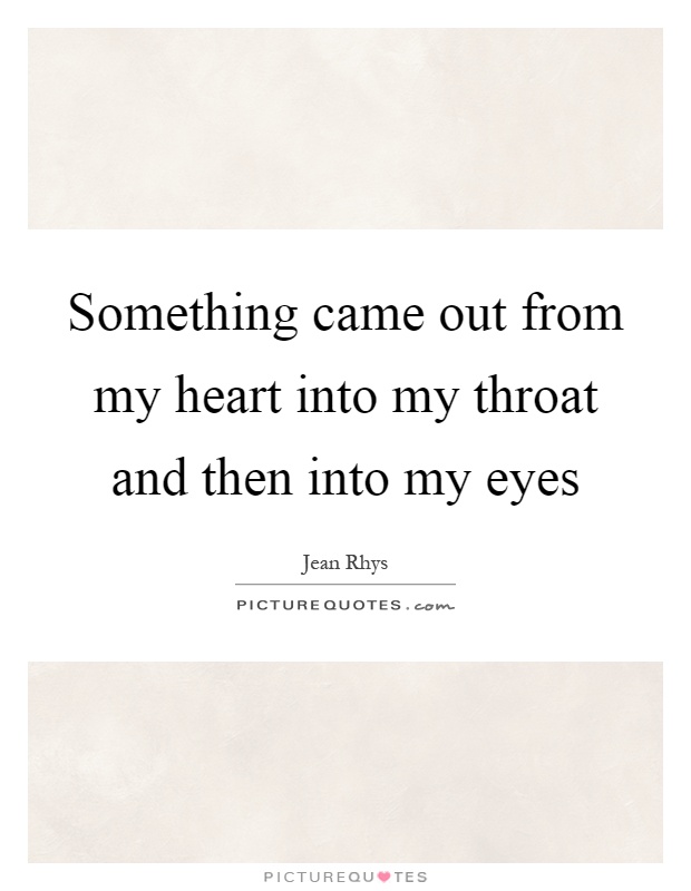 Something came out from my heart into my throat and then into my eyes Picture Quote #1