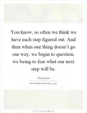 You know, so often we think we have each step figured out. And then when one thing doesn’t go our way, we begin to question, we being to fear what our next step will be Picture Quote #1