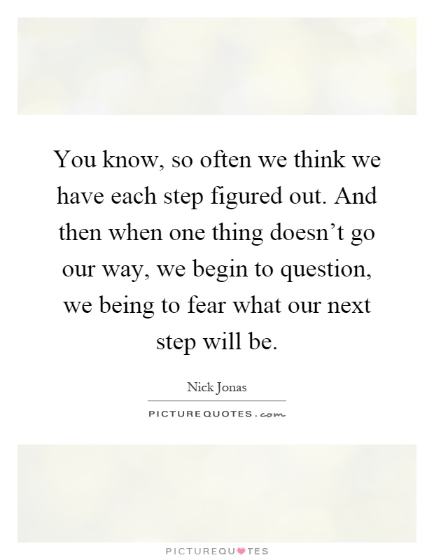 You know, so often we think we have each step figured out. And then when one thing doesn't go our way, we begin to question, we being to fear what our next step will be Picture Quote #1