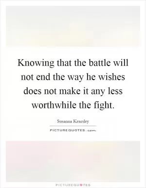 Knowing that the battle will not end the way he wishes does not make it any less worthwhile the fight Picture Quote #1