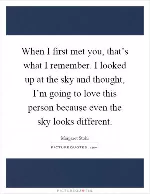 When I first met you, that’s what I remember. I looked up at the sky and thought, I’m going to love this person because even the sky looks different Picture Quote #1