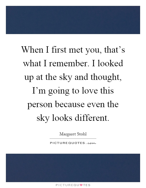 When I first met you, that's what I remember. I looked up at the sky and thought, I'm going to love this person because even the sky looks different Picture Quote #1