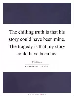 The chilling truth is that his story could have been mine. The tragedy is that my story could have been his Picture Quote #1