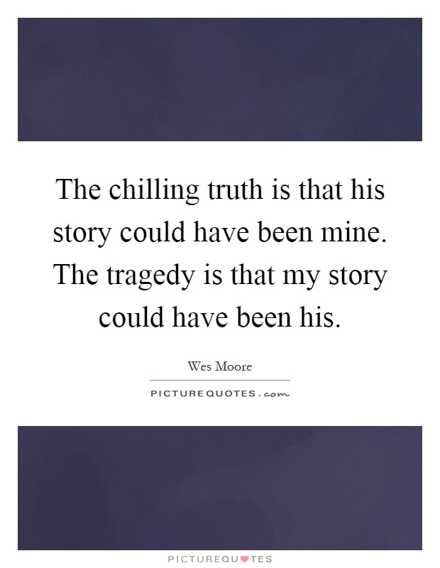 The chilling truth is that his story could have been mine. The tragedy is that my story could have been his Picture Quote #1