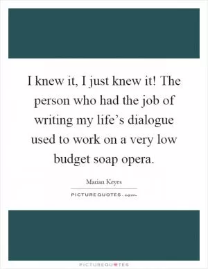 I knew it, I just knew it! The person who had the job of writing my life’s dialogue used to work on a very low budget soap opera Picture Quote #1