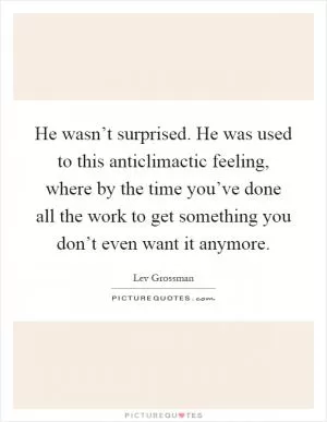 He wasn’t surprised. He was used to this anticlimactic feeling, where by the time you’ve done all the work to get something you don’t even want it anymore Picture Quote #1