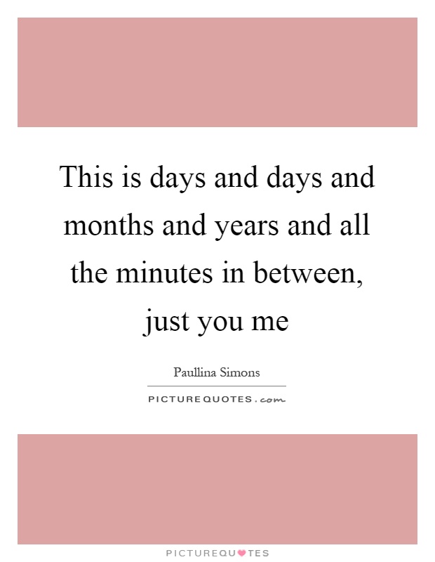 This is days and days and months and years and all the minutes in between, just you me Picture Quote #1