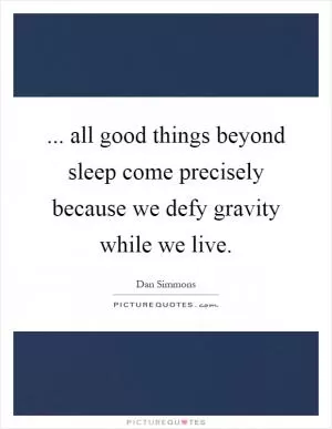 ... all good things beyond sleep come precisely because we defy gravity while we live Picture Quote #1