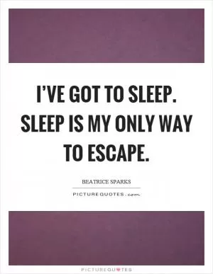I’ve got to sleep. Sleep is my only way to escape Picture Quote #1