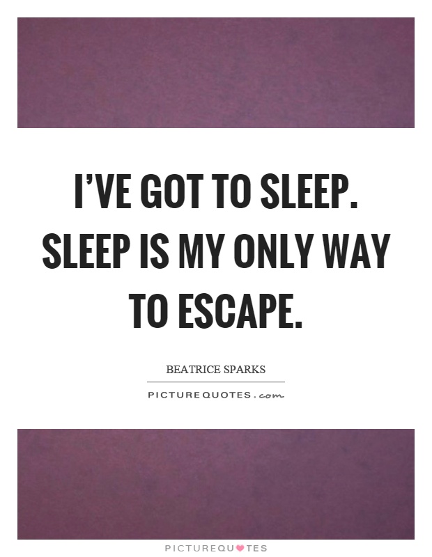 I've got to sleep. Sleep is my only way to escape Picture Quote #1