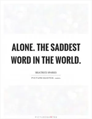 Alone. The saddest word in the world Picture Quote #1