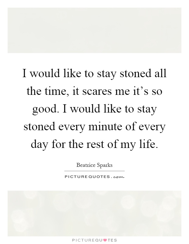 I would like to stay stoned all the time, it scares me it's so good. I would like to stay stoned every minute of every day for the rest of my life Picture Quote #1