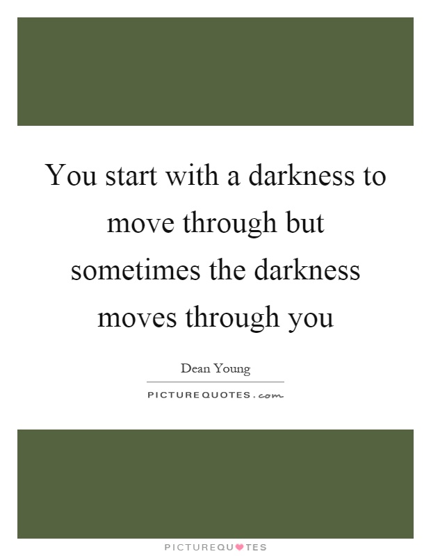 You start with a darkness to move through but sometimes the darkness moves through you Picture Quote #1