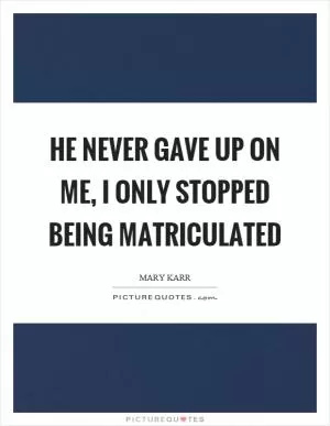He never gave up on me, I only stopped being matriculated Picture Quote #1
