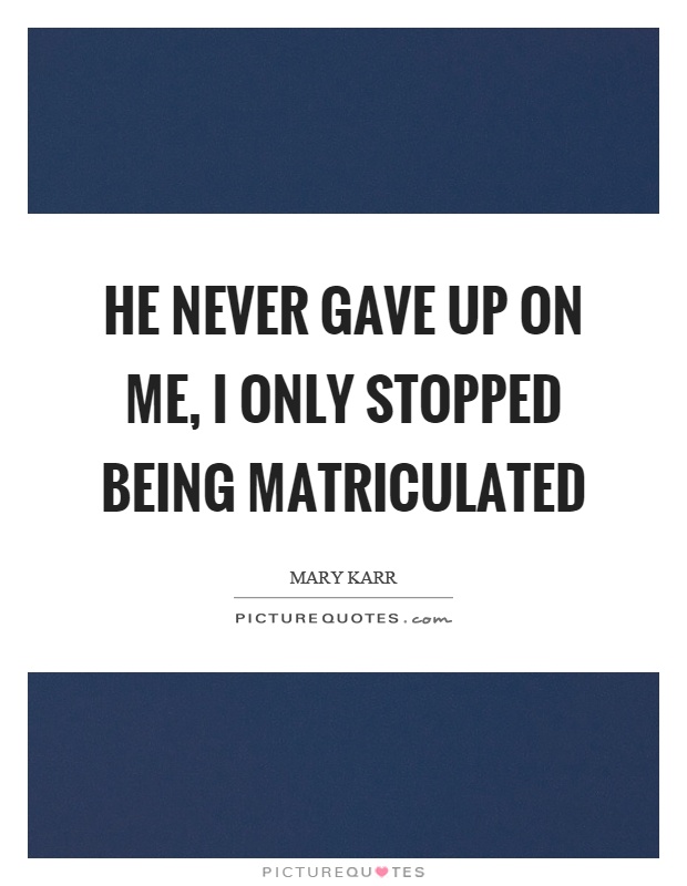 He never gave up on me, I only stopped being matriculated Picture Quote #1