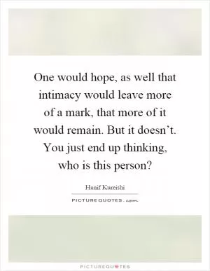 One would hope, as well that intimacy would leave more of a mark, that more of it would remain. But it doesn’t. You just end up thinking, who is this person? Picture Quote #1