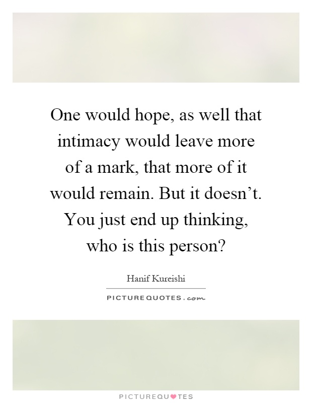 One would hope, as well that intimacy would leave more of a mark, that more of it would remain. But it doesn't. You just end up thinking, who is this person? Picture Quote #1