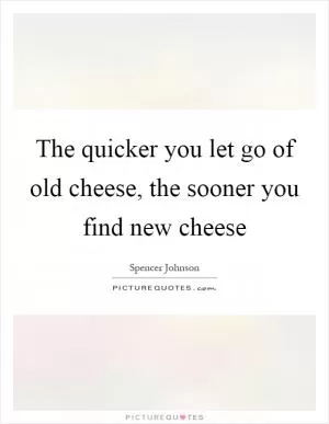 The quicker you let go of old cheese, the sooner you find new cheese Picture Quote #1