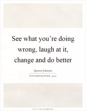 See what you’re doing wrong, laugh at it, change and do better Picture Quote #1