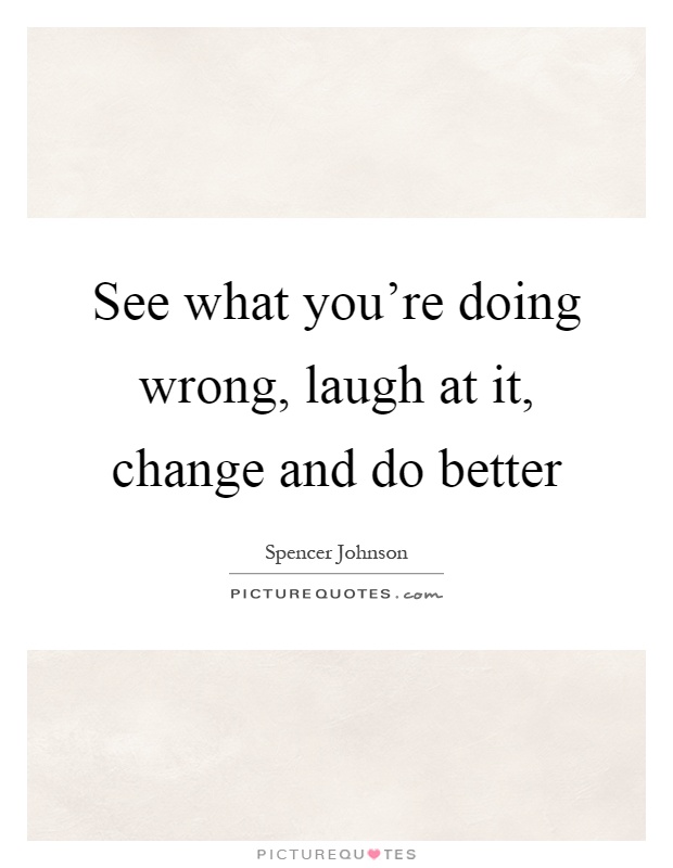 See what you're doing wrong, laugh at it, change and do better Picture Quote #1
