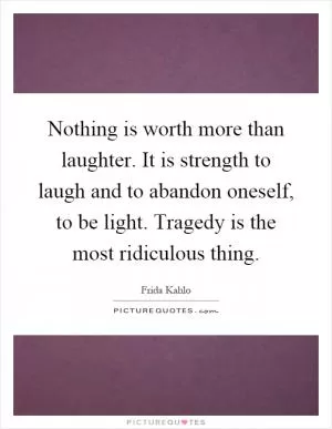 Nothing is worth more than laughter. It is strength to laugh and to abandon oneself, to be light. Tragedy is the most ridiculous thing Picture Quote #1