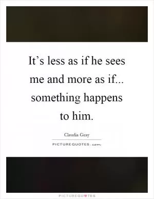 It’s less as if he sees me and more as if... something happens to him Picture Quote #1