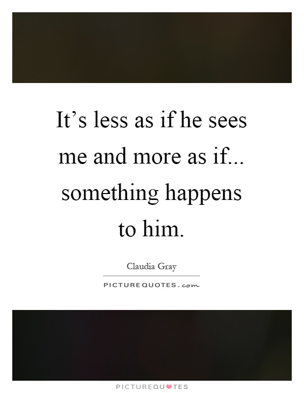 It's less as if he sees me and more as if... something happens to him Picture Quote #1