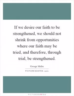 If we desire our faith to be strengthened, we should not shrink from opportunities where our faith may be tried, and therefore, through trial, be strengthened Picture Quote #1
