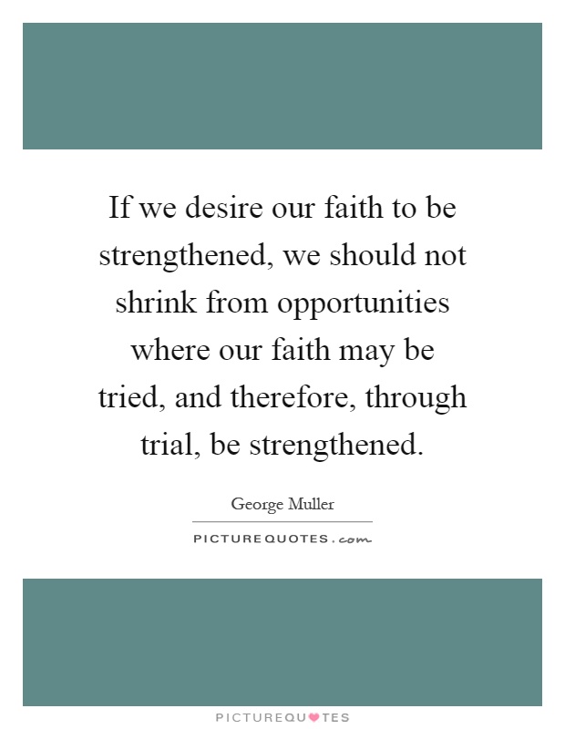 If we desire our faith to be strengthened, we should not shrink from opportunities where our faith may be tried, and therefore, through trial, be strengthened Picture Quote #1