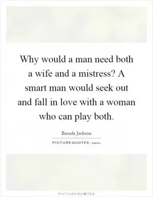 Why would a man need both a wife and a mistress? A smart man would seek out and fall in love with a woman who can play both Picture Quote #1