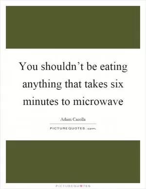 You shouldn’t be eating anything that takes six minutes to microwave Picture Quote #1
