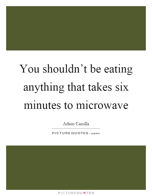 You shouldn't be eating anything that takes six minutes to microwave Picture Quote #1
