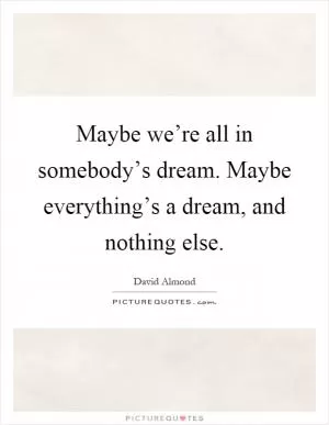 Maybe we’re all in somebody’s dream. Maybe everything’s a dream, and nothing else Picture Quote #1