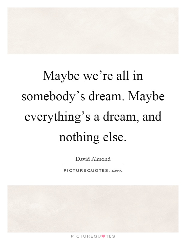Maybe we're all in somebody's dream. Maybe everything's a dream, and nothing else Picture Quote #1