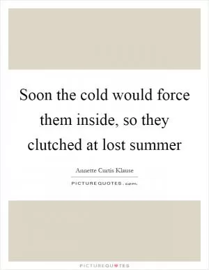 Soon the cold would force them inside, so they clutched at lost summer Picture Quote #1