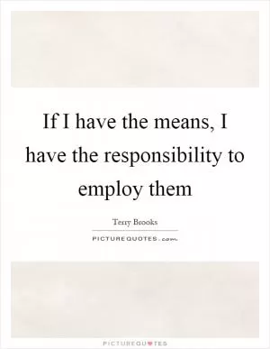If I have the means, I have the responsibility to employ them Picture Quote #1