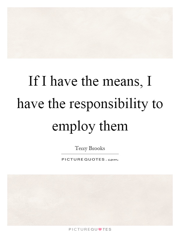 If I have the means, I have the responsibility to employ them Picture Quote #1