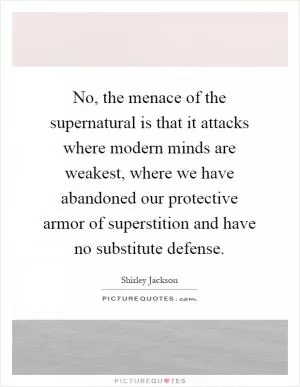 No, the menace of the supernatural is that it attacks where modern minds are weakest, where we have abandoned our protective armor of superstition and have no substitute defense Picture Quote #1