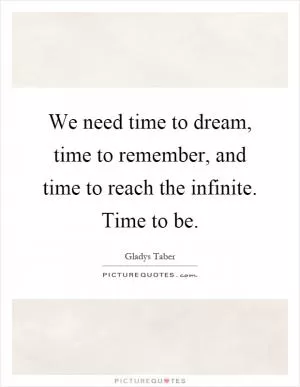 We need time to dream, time to remember, and time to reach the infinite. Time to be Picture Quote #1