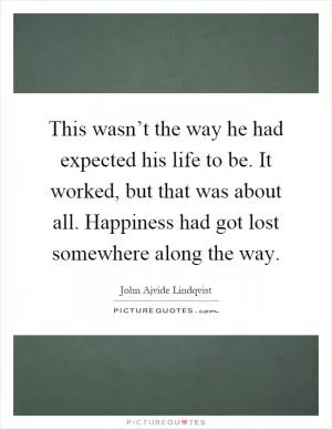This wasn’t the way he had expected his life to be. It worked, but that was about all. Happiness had got lost somewhere along the way Picture Quote #1
