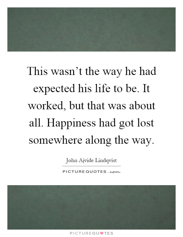 This wasn't the way he had expected his life to be. It worked, but that was about all. Happiness had got lost somewhere along the way Picture Quote #1