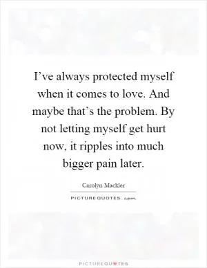 I’ve always protected myself when it comes to love. And maybe that’s the problem. By not letting myself get hurt now, it ripples into much bigger pain later Picture Quote #1